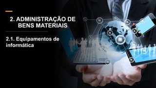 2. ADMINISTRAÇÃO DE
BENS MATERIAIS
2.1. Equipamentos de
informática
 