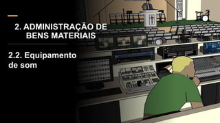 2. ADMINISTRAÇÃO DE
BENS MATERIAIS
2.2. Equipamento
de som
 
