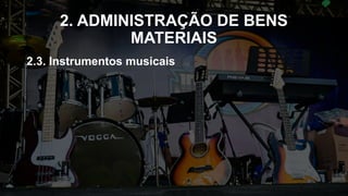2. ADMINISTRAÇÃO DE BENS
MATERIAIS
2.3. Instrumentos musicais
 