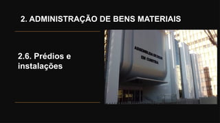 2. ADMINISTRAÇÃO DE BENS MATERIAIS
2.6. Prédios e
instalações
 