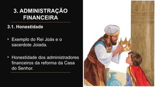 3. ADMINISTRAÇÃO
FINANCEIRA
3.1. Honestidade
• Exemplo do Rei Joás e o
sacerdote Joiada.
• Honestidade dos administradores
financeiros da reforma da Casa
do Senhor.
 