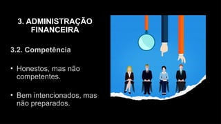 3. ADMINISTRAÇÃO
FINANCEIRA
3.2. Competência
• Honestos, mas não
competentes.
• Bem intencionados, mas
não preparados.
 