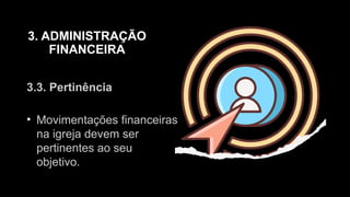 3. ADMINISTRAÇÃO
FINANCEIRA
3.3. Pertinência
• Movimentações financeiras
na igreja devem ser
pertinentes ao seu
objetivo.
 