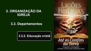 3. ORGANIZAÇÃO DA
IGREJA
3.3. Departamentos
3.3.2. Educação cristã
 