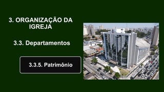 3. ORGANIZAÇÃO DA
IGREJA
3.3. Departamentos
3.3.5. Patrimônio
 