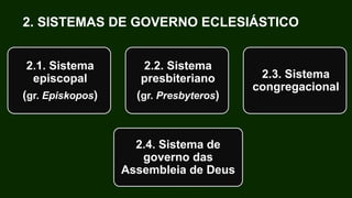 2. SISTEMAS DE GOVERNO ECLESIÁSTICO
2.1. Sistema
episcopal
(gr. Episkopos)
2.2. Sistema
presbiteriano
(gr. Presbyteros)
2.3. Sistema
congregacional
2.4. Sistema de
governo das
Assembleia de Deus
 