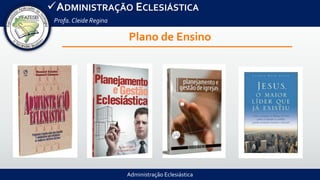 Administração Eclesiástica
ADMINISTRAÇÃO ECLESIÁSTICA
Profa.Cleide Regina
Plano de Ensino
 