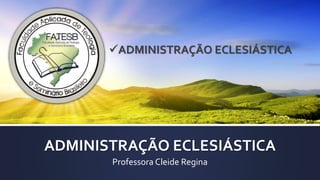 ADMINISTRAÇÃO ECLESIÁSTICA
Professora Cleide Regina
ADMINISTRAÇÃO ECLESIÁSTICA
 