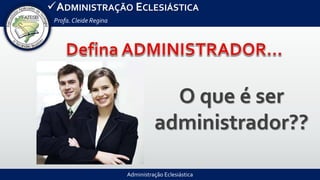 Administração Eclesiástica
ADMINISTRAÇÃO ECLESIÁSTICA
Profa.Cleide Regina
O que é ser
administrador??
 