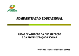 ADMINISTRAÇÃO EDUCACIONAL



ÁREAS DE ATUAÇÃO DA ORGANIZAÇÃO
   E DA ADMINISTRAÇÃO ESCOLAR



              Profº Ms. Israel Serique dos Santos
 