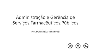 Administração e Gerência de
Serviços Farmacêuticos Públicos
Prof. Dr. Felipe Assan Remondi
 