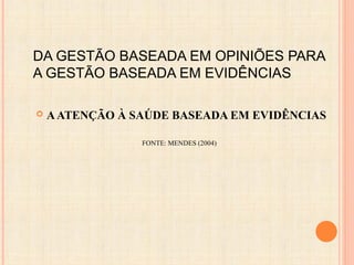 DA GESTÃO BASEADA EM OPINIÕES PARA
A GESTÃO BASEADA EM EVIDÊNCIAS
 AATENÇÃO À SAÚDE BASEADA EM EVIDÊNCIAS
FONTE: MENDES (2004)
 