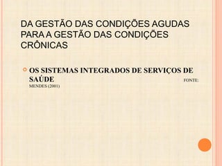DA GESTÃO DAS CONDIÇÕES AGUDAS
PARA A GESTÃO DAS CONDIÇÕES
CRÔNICAS
 OS SISTEMAS INTEGRADOS DE SERVIÇOS DE
SAÚDE FONTE:
MENDES (2001)
 
