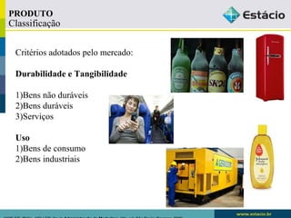 PRODUTO 
Classificação 
Critérios adotados pelo mercado: 
Durabilidade e Tangibilidade 
1)Bens não duráveis 
2)Bens duráveis 
3)Serviços 
Uso 
1)Bens de consumo 
2)Bens industriais 
KOTLER, Philip.. KELLER, Kevin Administração de Marketing. 12a. ed. São Paulo: Pearson, 2006 
 