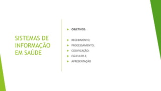 SISTEMAS DE
INFORMAÇÃO
EM SAÚDE
 OBJETIVOS:
 RECEBIMENTO;
 PROCESSAMENTO;
 CODIFICAÇÃO;
 CÁLCULOS E,
 APRESENTAÇÃO
 