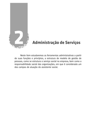 2

Administração de Serviços

Neste item estudaremos as ferramentas administrativas a partir
de suas funções e princípios, a estrutura de modelo de gestão de
pessoas, como se estrutura o serviço social na empresa, bem como a
responsabilidade social das organizações, em que é considerado um
dos campos de atuação do assistente social.

 