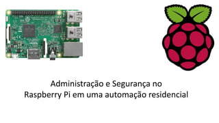 Administração e Segurança no
Raspberry Pi em uma automação residencial
 