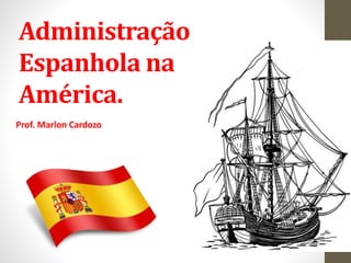 Administração
Espanhola na
América.
Prof. Marlon Cardozo
 