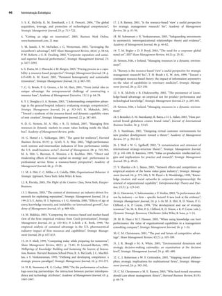 Administração Estratégica
90
3. S. K. McEvily, K. M. Eisenhardt, e J. E. Prescott, 2004, “The global
acquisition, leverage, and protection of technological competencies”,
Strategic Management Journal, 25: p. 713-722.
4. “Getting an edge on innovation”, 2005, Business Week Online,
www.businessweek.com, 21 mar.
5. M. Iansiti, F. W. McFarlan, e G. Westerman, 2003, “Leveraging the
incumbent’s advantage”, MIT Sloan Management Review, 44(4): p. 58-64;
P. W. Roberts e G. R. Dowling, 2002, “Corporate reputation and sustai-
ned superior financial performance”, Strategic Management Journal, 23:
p. 1077-1093.
6. S. Dutta, M. J. Zbaracki, e M. Bergen, 2003, “Pricing process as a capa-
bility: a resource-based perspective”, Strategic Management Journal, 24: p.
615-630; A. M. Knott, 2003, “Persistent heterogeneity and sustainable
innovation”, Strategic Management Journal, 24: p. 687-705.
7. C. G. Brush, P. G. Greene, e M. M. Hart, 2001, “From initial idea to
unique advantage: the entrepreneurial challenge of constructing a
resource base”, Academy of Management Executive, 15(1): p. 64-78.
8. T. J. Douglas e J. A. Ryman, 2003, “Understanding competitive advan-
tage in the general hospital industry: evaluating strategic competencies”,
Strategic Management Journal, 24: p. 333-347; R. Makadok, 2001,
“Toward a synthesis of the resource-based and dynamic-capability views
of rent creation”, Strategic Management Journal, 22: p. 387-401.
9. D. G. Sirmon, M. A. Hitt, e R. D. Ireland, 2007, “Managing firm
resources in dynamic markets to create value: looking inside the black
box”, Academy of Management Review, prelo.
10. G. Hamel e L. Valikangas, 2003, “The quest for resilience”, Harvard
Business Review, 81(9): p. 52-63; S. A. Way, 2002, “High-performance
work systems and intermediate indicators of firm performance within
the U.S. small-business sector”, Journal of Management, 28: p. 765-785;
M. A. Hitt, L. Bierman, K. Shimizu, e R. Kochhar, 2001, “Direct and
moderating effects of human capital on strategy and performance in
professional service firms: a resource-based perspective”, Academy of
Management Journal, 44: p. 13-28.
11. M. A. Hitt, C. C. Miller, e A. Colella, 2006, Organizational Behavior: A
Strategic Approach, Nova York: John Wiley  Sons.
12. R. Florida, 2005, The Flight of the Creative Class, Nova York: Harper-
Business.
13. J. Shamsie, 2003, “The context of dominance: an industry-driven fra-
mework for exploiting reputation”, Strategic Management Journal, 24: p.
199-215; E. Autio, H. J. Sapienza, e J. G. Almeida, 2000, “Effects of age at
entry, knowledge intensity, and imitability on international growth”, Aca-
demy of Management Journal, 43: p. 909-924.
14. M. Makhija, 2003, “Comparing the resource-based and market-based
view of the firm: empirical evidence from Czech privatization”, Strategic
Management Journal, 24: p. 433-451; P. L.Yeoh e K. Roth, 1999, “An
empirical analysis of sustained advantage in the U.S. pharmaceutical
industry: impact of firm resources and capabilities”, Strategic Manage-
ment Journal, 20: p. 637-653.
15. D. F. Abell, 1999, “Competing today while preparing for tomorrow”,
Sloan Management Review, 40(3): p. 73-81; D. Leonard-Barton, 1995,
Wellsprings of Knowledge: Building and Sustaining the Sources of Innova-
tion, Boston: Harvard Business School Press; R. A. McGrath, J. C. MacMil-
lan, e S. Venkataraman, 1995, “Defining and developing competence: a
strategic process paradigm”, Strategic Management Journal, 16: p. 251-275.
16. H. K. Steensma e K. G. Corley, 2000, “On the performance of techno-
logy-sourcing partnerships: the interaction between partner interdepen-
dence and technology attributes”, Academy of Management Journal, 43: p.
1045-1067.
17. J. B. Barney, 2001, “Is the resource-based ‘view’ a useful perspective
for strategic management research? Yes”, Academy of Management
Review, 26: p. 41-56.
18. M. Subramani e N. Venkataraman, 2003, “Safeguarding investments
in asymmetric interorganizational relationships: theory and evidence”,
Academy of Management Journal, 46: p. 46-62.
19. T. M. Begley e D. P. Boyd, 2003, “The need for a corporate global
mind-set”, MIT Sloan Management Review, 44(2): p. 25-32.
20. Sirmon, Hitt, e Ireland, “Managing resources in a dynamic environ-
ment”.
21. “Barney, is the resource-based ‘view’ a useful perspective for strategic
management research? Yes”; T. H. Brush e K. W. Artz, 1999, “Toward a
contingent resource-based theory: the impact of information asymmetry
on the value of capabilities in veterinary medicine”, Strategic Manage-
ment Journal, 20: p. 223-250.
22. S. K. McEvily e B. Chakravarthy, 2002, “The persistence of know-
ledge-based advantage: an empirical test for product performance and
technological knowledge”, Strategic Management Journal, 23: p. 285-305.
23. Sirmon, Hitt, e Ireland, “Managing resources in a dynamic environ-
ment”.
24. J. Benedict, E. M. Steenkamp, R. Batra, e D. L. Alden, 2003, “How per-
ceived brand globalness creates brand value”, Journal of International
Business Studies, 34: p. 53-65.
25. S. Nambisan, 2002, “Designing virtual customer environments for
new product development: toward a theory”, Academy of Management
Review, 27: p. 392-413.
26. J. Wolf e W. G. Egelhoff, 2002, “A reexamination and extension of
international strategy-structure theory”, Strategic Management Journal,
23: p. 181-189; R. Ramirez, 1999, “Value co-production: intellectual ori-
gins and implications for practice and research”, Strategic Management
Journal, 20: p. 49-65.
27. V. Shankar e B. L. Bayus, 2003, “Network effects and competition: an
empirical analysis of the home video game industry”, Strategic Manage-
ment Journal, 24: p. 375-384; S. W. Floyd e B. Wooldridge, 1999, “Know-
ledge creation and social networks in corporate entrepreneurship: the
renewal of organizational capability”, Entrepreneurship: Theory and Prac-
tice, 23(3): p. 123-143.
28. G. Hawawini, V. Subramanian, e P. Verdin, 2003, “Is performance dri-
ven by industry – or firm – specific factors? A new look at the evidence”,
Strategic Management Journal, 24: p. 1-16; M. A. Hitt, R. D. Nixon, P. G.
Clifford, e K. P. Coyne, 1999, “The development and use of strategic
resources”. In: M. A. Hitt, P. G. Clifford, R. D. Nixon, e K. P. Coyne (eds.),
Dynamic Strategic Resources, Chichester: John Wiley  Sons, p. 1-14.
29. M. R. Haas e M.T. Hansen, 2005, “When using knowledge can hurt
performance: the value of organizational capabilities in a management
consulting company”, Strategic Management Journal, 26: p. 1-24.
30. C. M. Christensen, 2001, “The past and future of competitive advan-
tage”, Sloan Management Review, 42(2): p. 105-109.
31. J. R. Hough e M. A. White, 2003, “Environmental dynamism and
strategic decision-making rationality: an examination at the decision
level”, Strategic Management Journal, 24: p. 481-489.
32. C. J. Robertson e W. F. Crittenden, 2003, “Mapping moral philoso-
phies: strategic implications for multinational firms”, Strategic Manage-
ment Journal, 24: p. 385-392.
33. C. M. Christensen e M. E. Raynor, 2003, “Why hard-nosed executives
should care about management theory”, Harvard Business Review, 81(9):
p. 66-74.
CapHITT03.qxd 21.09.07 17:48 Page 90
 