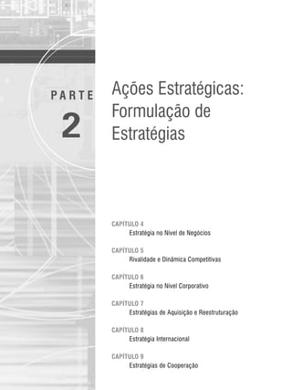 P A R T E
2
CAPÍTULO 4
Estratégia no Nível de Negócios
CAPÍTULO 5
Rivalidade e Dinâmica Competitivas
CAPÍTULO 6
Estratégia no Nível Corporativo
CAPÍTULO 7
Estratégias de Aquisição e Reestruturação
CAPÍTULO 8
Estratégia Internacional
CAPÍTULO 9
Estratégias de Cooperação
Ações Estratégicas:
Formulação de
Estratégias
CapHITT04.qxd 21.09.07 17:50 Page 95
 