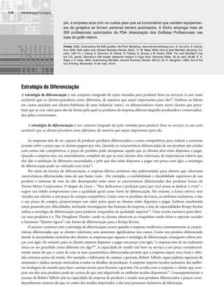 Administração Estratégica
110
Estratégia de Diferenciação
A estratégia de diferenciação é um conjunto integrado de ações tomadas para produzir bens ou serviços (a um custo
aceitável) que os clientes percebem como diferentes, de maneira que sejam importantes para eles73. Embora os líderes
em custos atendam aos clientes habituais de uma indústria (setor), os diferenciadores visam atrair clientes que perce-
bam que se cria valor para eles da forma pela qual os produtos da empresa diferem daqueles produzidos e comercializa-
dos pelos concorrentes.
A estratégia de diferenciação é um conjunto integrado de ações tomadas para produzir bens ou serviços (a um custo
aceitável) que os clientes percebem como diferentes, de maneira que sejam importantes para eles.
As empresas têm de ser capazes de produzir produtos diferenciados a custos competitivos para reduzir a crescente
pressão sobre o preço que os clientes pagam por eles. Quando as características diferenciadas de um produto são criadas
com custos não competitivos, o preço do produto pode ultrapassar aquele que os clientes-alvo estão dispostos a pagar.
Quando a empresa tem um entendimento completo do que os seus clientes-alvo valorizam, da importância relativa que
eles dão à satisfação de diferentes necessidades e pelo que eles estão dispostos a pagar um preço com ágio, a estratégia
de diferenciação pode ser utilizada com êxito74.
Por meio da técnica de diferenciação, a empresa fabrica produtos não padronizados para clientes que valorizam
características diferenciadas mais do que baixo custo . Por exemplo, a confiabilidade e durabilidade superiores de um
produto e sistemas de som de alto desempenho estão entre as características diferenciadas dos produtos Lexus, da
Toyota Motor Corporation. O slogan da Lexus – Nos dedicamos à perfeição para que você possa se dedicar a viver –
sugere um sólido compromisso com a qualidade geral como fonte de diferenciação. No entanto, a Lexus oferece seus
veículos aos clientes a um preço de compra competitivo. Como com os produtos da Lexus, os atributos exclusivos, e não
o seu preço de compra, proporcionam um valor pelos quais os clientes estão dispostos a pagar. Embora atualmente
esteja passando por dificuldades, incluindo investigações das finanças da empresa, a loja de especialidades Krispy Kreme
utiliza a estratégia de diferenciação para produzir rosquinhas de qualidade superior75. Uma receita exclusiva para fabri-
car seus produtos e o The Doughnut Theater (onde os clientes observam as rosquinhas sendo feitas e esperam acender
o luminoso Quente Agora) são fontes de diferenciação para a Krispy Kreme.
O sucesso contínuo com a estratégia de diferenciação ocorre quando a empresa moderniza constantemente as caracte-
rísticas diferenciadas que os clientes valorizam, sem aumentos significativos nos custos. Como um produto diferenciado
atende às necessidades exclusivas dos clientes, as empresas que seguem a estratégia de diferenciação conseguem cobrar pre-
ços com ágio. No entanto, para os clientes estarem dispostos a pagar um preço com ágio, a empresa tem de ser realmente
única ou ser percebida como diferente em algo76. A capacidade de vender um bem ou serviço a um preço consideravel-
mente maior do que o custo de criar as suas características diferenciadas permite que a empresa supere seus rivais e obte-
nha retornos acima da média. Por exemplo, o fabricante de camisas e gravatas, Robert Talbott, segue padrões rigorosos de
artesanato e dedica atenção meticulosa a todos os detalhes da produção. A empresa importa tecidos exclusivos das melho-
res tecelagens do mundo para fazer camisas sociais para homens e gravatas. De acordo com a empresa, o cliente que com-
prar um dos seus produtos pode ter certeza de que está adquirindo os melhores tecidos disponíveis77. Conseqüentemente o
sucesso de Robert Talbott está na capacidade da empresa de produzir e vender seus produtos diferenciados a preços consi-
deravelmente maiores do que os custos dos tecidos importados e dos seus processos exclusivos de fabricação.
plo, a empresa arca com os custos para que os funcionários que vendem equipamen-
tos de ginástica se tornem personal trainers autorizados. A Dick's emprega mais de
200 profissionais autorizados da PGA (Associação dos Golfistas Profissionais) nas
lojas de golfe interno.
Fontes: 2005, Outsmarting the B2B goliaths, Re/Think Marketing, www.rethinkmarketing.com, 31 de julho; S. Hanna-
ford, 2005, Both sides now, Howard Business Review, 83(3): 17; M. Maier, 2005, How to beat Wal-Mart, Business 2.0,
maio, 108-114; J. Ewing, A. Zammert, W. Zeliner; R. Tiplady, E. Groves, e M. Eidam; 2004. The next Wal-Mart? Like
the U.S. giants, Germany’s Aldi boasts awesome margins e huge clout, Business Week, 26 de abril, 60-68; D. K.
Rigby e D. Haas, 2004, Outsmarting Wal-Mart, Harvard Business Review, 82(12); 22; K. Naughton, 2003, Out of the
box thinking, Newsweek, 12 de maio, 40-44.
CapHITT04.qxd 21.09.07 17:50 Page 110
 