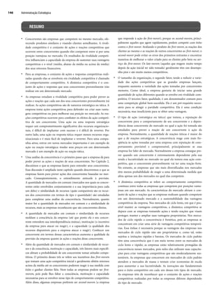 Administração Estratégica
146
• Concorrentes são empresas que competem no mesmo mercado, ofe-
recendo produtos similares e visando clientes semelhantes. A rivali-
dade competitiva é o conjunto de ações e reações competitivas que
ocorrem entre concorrentes quando eles competem entre si por uma
posição vantajosa no mercado. Os resultados da rivalidade competi-
tiva influenciam a capacidade da empresa de sustentar suas vantagens
competitivas e o nível (médio, abaixo da média ou acima da média)
dos seus retornos financeiros.
• Para as empresas, o conjunto de ações e respostas competitivas reali-
zadas quando elas se envolvem em rivalidade competitiva é chamado
de comportamento competitivo. A dinâmica competitiva é o con-
junto de ações e respostas que seus concorrentes provavelmente irão
realizar em um determinado mercado.
• As empresas estudam a rivalidade competitiva para poder prever as
ações e reações que cada um dos seus concorrentes provavelmente irá
realizar. As ações competitivas são de natureza estratégica ou tática. A
empresa toma ações competitivas para defender ou criar suas vanta-
gens competitivas ou para melhorar sua posição no mercado. As rea-
ções competitivas ocorrem para combater os efeitos da ação competi-
tiva de um concorrente. Uma ação ou uma resposta estratégica
requer um comprometimento significativo dos recursos organizacio-
nais, é difícil de implantar com sucesso e é difícil de reverter. Por
outro lado, uma ação ou resposta tática requer menos recursos orga-
nizacionais e é mais fácil de implantar e reverter. Para uma compa-
nhia aérea, entrar em novos mercados importantes é um exemplo de
ação ou reação estratégica; mudar seus preços em um determinado
mercado é um exemplo de ação ou reação tática.
• Uma análise da concorrência é o primeiro passo que a empresa dá para
poder prever as ações e reações de seus concorrentes. No Capítulo 2,
discutimos o que as empresas fazem para entender seus concorrentes.
Essa discussão é ampliada neste capítulo quando descrevemos o que as
empresas fazem para prever ações dos concorrentes baseadas no mer-
cado. Conseqüentemente, o entendimento antecede à previsão.
A quantidade de mercados em comum (mercados nos quais os concor-
rentes estão envolvidos conjuntamente e a sua importância para cada
um deles) e similaridade de recursos (quão comparáveis são os recur-
sos dos concorrentes em termos de tipo e quantidade) são estudadas
para completar uma análise da concorrência. Normalmente, quanto
maior for a quantidade de mercados em comum e a similaridade de
recursos, mais as empresas reconhecem que são concorrentes diretas.
• A quantidade de mercados em comum e similaridade de recursos
moldam a consciência da empresa (até que ponto ela e seu concor-
rente entendem sua interdependência mútua), motivação (o incentivo
da empresa para atacar ou reagir), e a capacidade (a qualidade dos
recursos disponíveis para a empresa atacar e reagir). Conhecer um
concorrente em termos dessas características aumenta a qualidade da
previsão da empresa quanto às ações e reações desse concorrente.
• Além da quantidade de mercados em comum e similaridade de recur-
sos e da consciência, motivação e capacidade, três fatores mais específi-
cos afetam a probabilidade de um concorrente tomar atitudes compe-
titivas. O primeiro desses três se refere aos incentivos dos first-movers
que tomam uma ação competitiva inicial e geralmente obtêm retornos
acima da média até os concorrentes poderem reagir à sua medida com
êxito e ganhar clientes fiéis. Nem todas as empresas podem ser first-
movers, pois pode lhes faltar a consciência, motivação e capacidade
necessárias para se envolver nesse tipo de comportamento competitivo.
Além disso, algumas empresas preferem ser second-movers (a empresa
que responde à ação do first-mover), porque os second-movers, princi-
palmente aqueles que agem rapidamente, podem competir com êxito
contra o first-mover. Avaliando o produto do first-mover, as reações dos
clientes ao mesmo e as reações de outros concorrentes ao first-mover, o
second-mover pode evitar os erros dos primeiros entrantes e encontrar
maneiras de melhorar o valor criado para os clientes pelo bem ou ser-
viço do first-mover. Os late-movers (aqueles que reagem muito tempo
depois da ação inicial ter sido tomada) geralmente têm um desempe-
nho pior e são muito menos competitivos.
• O tamanho da organização, o segundo fator, tende a reduzir a varie-
dade das ações competitivas que as grandes empresas lançam,
enquanto aumenta a variedade das ações tomadas por concorrentes
menores. Como ideal, a empresa gostaria de iniciar uma grande
quantidade de ações diferentes quando se envolve em rivalidade com-
petitiva. O terceiro fator, qualidade, é um denominador comum para
uma competição global bem-sucedida. Ela é um pré-requisito neces-
sário para se atingir a paridade competitiva. Ela é uma condição
necessária, mas insuficiente para se obter uma vantagem.
• O tipo de ação (estratégica ou tática) que tomou, a reputação do
concorrente para o comportamento de seu concorrente e a depen-
dência desse concorrente do mercado no qual a ação foi tomada são
estudados para prever a reação de um concorrente à ação da
empresa. Normalmente, a quantidade de reações táticas é maior do
que a de reações estratégicas. A concorrência reage com mais fre-
qüência às ações tomadas por uma empresa com reputação de com-
portamento previsível e compreensível, principalmente se essa
empresa for líder de mercado. Normalmente a empresa consegue pre-
ver quando um concorrente é extremamente dependente pela sua
renda e lucratividade no mercado no qual ela tomou essa ação com-
petitiva, que o concorrente provavelmente vai ter uma reação forte.
No entanto, as empresas que são mais diversificadas nos mercados
têm menos probabilidade de reagir a uma determinada medida que
afeta apenas um dos mercados no qual elas competem.
• A dinâmica competitiva se refere ao comportamento competitivo
contínuo entre todas as empresas que competem por posições vanta-
josas em um mercado. As características do mercado afetam o con-
junto de ações e reações que as empresas realizam quando competem
em um determinado mercado e a sustentabilidade das vantagens
competitivas da empresa. Nos mercados de ciclo lento, em que é pos-
sível manter as vantagens competitivas, a dinâmica competitiva se
depara com as empresas tomando ações e tendo reações que visam
proteger, manter e ampliar suas vantagens proprietárias. Nos merca-
dos de ciclo rápido a concorrência é frenética, pois as empresas se
concentram em criar uma série de vantagens competitivas temporá-
rias. Essa ênfase é necessária porque as vantagens das empresas nos
mercados de ciclo rápido não são proprietárias e, como tal, estão
sujeitas a imitações rápidas e baratas. Os mercados de ciclo padrão
têm uma concorrência que é um meio termo entre os mercados de
ciclo lento e rápido; as empresas estão relativamente protegidas da
concorrência nesses mercados, pois neles elas utilizam suas capacita-
ções para criar vantagens competitivas que são moderadamente sus-
tentáveis. As empresas que concorrem em mercados de ciclo padrão
atendem a mercados de massa e tentam criar economias de escala
para aumentar a sua lucratividade. As inovações são fundamentais
para o êxito competitivo em cada um desses três tipos de mercado.
As empresas têm de reconhecer que o conjunto de ações e reações
competitivas realizadas por todas as empresas diferem dependendo
do tipo de mercado.
RESUMO
CapHITT05.qxd 21.09.07 17:53 Page 146
 