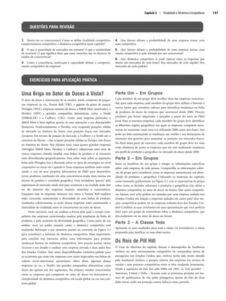 1. Quem são os concorrentes? Como se define rivalidade competitiva,
comportamento competitivo e dinâmica competitiva neste capítulo?
2. O que é quantidade de mercados em comum? O que é similaridade
de recursos? O que significa dizer que esses conceitos são os alicerces da
análise da concorrência?
3. Como a consciência, motivação e capacidade afetam o comporta-
mento competitivo da empresa?
4. Que fatores afetam a probabilidade de uma empresa tomar uma
ação competitiva.
5. Que fatores afetam a probabilidade de uma empresa iniciar uma
reação competitiva à ação tomada por um concorrente?
6. Que dinâmica competitiva se pode esperar entre as empresas que
atuam nos mercados de ciclo lento? Nos mercados de ciclo rápido? Nos
mercados de ciclo padrão?
Capítulo 5 | Rivalidade e Dinâmica Competitivas 147
QUESTÕES PARA REVISÃO
Uma Briga no Setor de Doces à Vista?
O setor de doces é interessante de se estudar, sendo composto de peque-
nas empresas (p. ex., Tootsie Roll (TRI), a gigante da goma de mascar
Wringley (WLY), empresas maiores de doces, a MM Mars (particular), a
Hershey (HSY) e grandes companhias alimentícias, como a Nestlé
(NSRGK.PK) e a Cadbury (CSG). Como uma empresa particular, a
MM Mars é bem sigilosa quanto às suas operações e seu desempenho
financeiro. Tradicionalmente, a Hershey vem ocupando posições sólidas
de mercado na América do Norte, mas posições fracas nos mercados
europeus. Em termos de posição de mercado, a Cadbury e a Nestlé são o
contrário da Hersey – elas ocupam posições sólidas na Europa, mas fracas
na América do Norte. Nos últimos anos, essas quatro grandes empresas
(Wringley, MM Mars, Hershey e Cadbury) adquiriram uma série de
outras empresas visando ampliar suas linhas de produto e se tornarem
mais diversificadas geograficamente. Para saber mais sobre as aquisições
feitas pela Wringley, leia a discussão sobre os tipos de estratégias no nível
corporativo no início do Capítulo 6. Essas empresas também estão enfati-
zando o uso de seus próprios laboratórios de PD para desenvolver
novos produtos, resultando em uma concorrência muito mais intensa em
termos de produto e variedade geográfica. Uma verdadeira guerra pela
supremacia de mercado ainda está para acontecer e na verdade pode não
ser do interesse das empresas maiores aumentar a concorrência.
Enquanto isso, as empresas menores tais como a Tootsie Roll também
estão crescendo, aumentando a diversidade de suas linhas de produto.
Analisadas coletivamente, as ações dessas empresas estão aumentando a
intensidade da rivalidade entre os concorrentes no setor de doces.
Neste exercício, você vai analisar a forma pela qual o escopo com-
petitivo das empresas mencionadas mudou pela ampliação da linha de
produtos e pelo aumento da diversidade geográfica. Como parte de sua
análise, você vai poder resumir como a dinâmica competitiva está
mudando. Refresque a sua memória quanto ao conteúdo da Figura 5.1
para reconhecer a natureza da dinâmica competitiva. Mais importante,
para concluir este exercício, utilize essas informações para projetar
mudanças futuras no ambiente competitivo. Será preciso acessar vários
recursos e seu desafio é analisar uma empresa privada e duas sedes fora
dos Estados Unidos. Não serão disponibilizados relatórios-padrão para
os acionistas que essas três empresas com ações negociadas nas bolsas de
valores norte-americanas apresentam. Além disso, algumas dessas
empresas (p. ex., a Nestlé) são grandes companhias alimentícias cujos
doces são apenas um dos segmentos. No entanto, estudar concorrentes
como as empresas que competem no setor de doces irá demonstrar a
complexidade da dinâmica competitiva em escala global ou em um con-
texto global.
Parte Um – Em Grupos
Cada membro de um grupo deve escolher duas das empresas menciona-
das, para cada empresa, cada membro do grupo deve utilizar a Internet e
outras fontes que considere valiosas para identificar mudanças na linha
de produtos de doces da empresa que ocorreram desde 2000. Procure
produtos que foram adquiridos e lançados a partir do setor de PD
local. Para as mesmas empresas, cada membro do grupo deve identificar
as diferentes regiões geográficas nas quais as empresas competem nova-
mente no momento (mais uma vez utilizando 2000 como ano-base). Isso
pode ser feito examinando as mudanças nas vendas e nas declarações de
intenções dos gerentes para aumentar as posições em mercados fracos.
No final desta parte do exercício, cada membro do grupo deve ter uma
visão dinâmica de como as empresas que ele está analisando mudaram
seu perfil de produtos e geográfico no mercado de doces desde 2000.
Parte 2 – Em Grupos
Junte os membros do seu grupo e integre as informações específicas
sobre cada empresa, de cada pessoa. Compartilhe as informações coleti-
vas do grupo para reconhecer como as empresas aumentaram sua diver-
sidade de produtos e geográfica. Utilizando os materiais do capítulo,
como resumido graficamente na Figura 5.1, crie as expectativas do grupo
sobre como as decisões referentes a produtos e geográficas irão afetar a
dinâmica competitiva no setor de doces no futuro. Que ações competiti-
vas futuras você acha podem ser tomadas por uma empresa sediada nos
Estados Unidos em relação a empresas sediadas em outro país? Que rea-
ções competitivas podem ter as empresas sediadas fora dos Estados Uni-
dos? Combine as suas conclusões em uma apresentação que você poderia
fazer para um grupo de investidores sobre a dinâmica competitiva, que
eles pudessem ver no setor de doces no futuro.
Parte 3 – A Classe Toda
Apresente os seus resultados para toda a classe (os investidores) e esteja
preparado para justificar as suas observações.
Os Reis de Pill Hill
O Caso de Abertura do capítulo discute o desempenho da Southwest
Airlines no setor extremamente competitivo de companhias aéreas de
passageiros nos Estados Unidos, que, embora tenha sido muito afetado
pela Southwest Airlines, a posição relativa das empresas em termos de
vendas e suas posturas competitivas entre si vêm mudando lentamente.
Desde a aquisição da Pan Am pela Delta em 1991, as três grandes –
American, United e Delta – ficaram com as primeiras posições em ter-
mos de quilômetros de vôo pelos passageiros, apesar do fato de duas
delas terem caído em proteção contra falência nesse período.
EXERCÍCIOS PARA APLICAÇÃO PRÁTICA
CapHITT05.qxd 21.09.07 17:53 Page 147
 