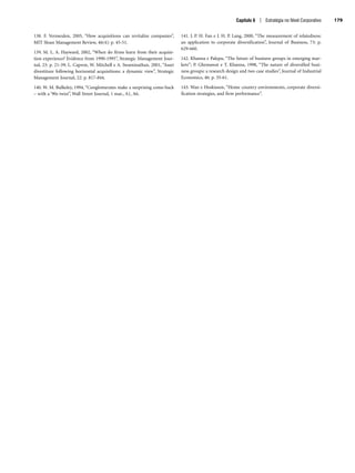 138. F. Vermeulen, 2005, “How acquisitions can revitalize companies”,
MIT Sloan Management Review, 46(4): p. 45-51.
139. M. L. A. Hayward, 2002, “When do firms learn from their acquisi-
tion experience? Evidence from 1990-1995”, Strategic Management Jour-
nal, 23: p. 21-39; L. Capron, W. Mitchell e A. Swaminathan, 2001, “Asset
divestiture following horizontal acquisitions: a dynamic view”, Strategic
Management Journal, 22: p. 817-844.
140. W. M. Bulkeley, 1994, “Conglomerates make a surprising come-back
– with a ‘90s twist”, Wall Street Journal, 1 mar., A1, A6.
141. J. P. H. Fan e L H. P. Lang, 2000, “The measurement of relatedness:
an application to corporate diversification”, Journal of Business, 73: p.
629-660.
142. Khanna e Palepu, “The future of business groups in emerging mar-
kets”; P. Ghemawat e T. Khanna, 1998, “The nature of diversified busi-
ness groups: a research design and two case studies”, Journal of Industrial
Economics, 46: p. 35-61.
143. Wan e Hoskisson, “Home country environments, corporate diversi-
fication strategies, and firm performance”.
Capítulo 6 | Estratégia no Nível Corporativo 179
CapHITT06.qxd 21.09.07 17:55 Page 179
 