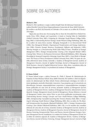 SOBRE OS AUTORES
Michael A. Hitt
Michael A. Hitt é professor e ocupa a cadeira Joseph Foster de Liderança Comercial e a
cadeira Dorothy Conn de Novos Empreendimentos Comerciais da Texas AM University.
Ele recebeu o seu Ph.D. da University of Colorado e foi co-autor ou co-editor de 25 livros e
130 artigos.
Alguns dos seus livros são: Downscoping: How to Tame the Diversified Firm (Oxford Uni-
versity Press, 1994); Mergers and Acquisitions: A Guide to Creating Value for Stakeholders
(Oxford University Press, 2001); Competing for Advantage (South-Western College Publis-
hing, 2004) e Understanding Business Strategy; (South-Western College Publishing, 2006). Ele
foi co-editor de vários livros recentes: Managing Strategically in na Interconnected World
(1998); New Managerial Mindsets: Organizational Transformation and Strategy Implementa-
tion (1998); Dynamic Strategic Resources: Development, Diffusion and Integration (1999);
Winning Strategies in a Desconstructing World (John Wiley  Sons), Handbook of Strategic
Management (2001); Strategic Entrepeneurship: Creating a New Integrated Mindset (2002);
Creating Value: Winners in the Businesss Environment (Blackwell Publishers, 2002); Managing
Knowledge for Sustained Competitive Advantage (Jossey Bass, 2003) e Great Minds in Manage-
ment: The Process of Theory Development (Oxford University Press, 2005). Fez parte do con-
selho editorial de várias revistas, incluindo a Academy of Management Journal, Academy of
Management Executive, Journal of Applied Psychology, Journal of Management, Journal of
World Business e Journal of Applied Behaviorial Sciences. Além disso, é presidente-eleito da
Strategic Management Society e ex-presidente da Academy of Management.
R. Duane Ireland
R. Duane Ireland ocupa a cadeira Foreman R e Ruby S. Bennett de Administração de
Empresas da Bays Business School, Texas AM University. Ele também é chefe do departa-
mento de administração da Mays School. Ensina administração estratégica em todos os
níveis (graduação, mestrado, doutorado e executivo). Suas pesquisas, que se concentram em
diversificação, inovação, empreendedorismo corporativo e empreendedorismo estratégico
foram publicadas em uma série de revistas, incluindo Academy of Management Journal,
Academy of Management Review, Academy of Management Executive, Administrative Science
Quaterly, Strategic Management Jounal, Journal of Management, Human Relations e Journal
of Management Studies, entre outras. Entre os seus livros publicados recentemente estão:
Understanding Business Strategy, Concepts and Cases (South-Western College Publishing,
2006), Entrepeneurship: Sucessfully Launching New Ventures (Prentice-Hall, 2006) e Compe-
ting for Advantage (South-Western College Publishing, 2004). Ele é co-editor da The Black-
well Entrepeneurship Encyclopedia (Blackwell Publishers, 2005) e Strategic Entrepeneurship:
Creating a New Mindset (Blackwell Publishers, 2001). Ele é ou foi membro dos conselhos
editoriais de uma série de revistas, incluindo Academy of Management Journal, Academy of
Management Review, Academy of Management Executive, Journal of Management, Journal of
Business Venturing, Entrepeneurship Theory and Practice, Journal of Business Strategy e Euro-
pean Management Journal. Atualmente é co-redator da Academy of Management Journal. Foi
co-editor de números especiais da Academy of Management Review, Academy of Manage-
ment Review, Journal of Business Venturing, Strategic Management Journal e Journal of High
CapHITTIniciais.qxd 21.09.07 17:57 Page XX
 