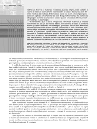 Administração Estratégica
14
história que descreva as mudanças necessárias, que seja simples, direta e atrativa e
(4) criar e descrever continuamente histórias sobre o sucesso da empresa com dife-
rentes iniciativas de mudança. Embora essas ações não levem à mudança organiza-
cional sem ruptura e um certo temor por parte de alguns funcionários, elas facilitam os
esforços para aumentar as chances de sucesso quando tomadas as atitudes para efe-
tuar mudanças na organização.
O interessante é que, se esses esforços não estimularem mudanças, a empresa
normalmente terá de agir de maneira drástica. Em setembro de 2005, a Albertsons
mostrou que estava disposta a ser vendida para quem desse o maior lance. Embora as
empresas privadas fossem as mais possíveis compradores no início, um analista espe-
culou que lojas de desconto européias e concorrentes da Wal-Mart poderiam estar inte-
ressadas. ‘A inglesa Tesco, o grupo varejista belga Delhaize e a francesa Carrefour esta-
vam entre os prováveis candidatos’. Como a Albertsons é a segunda em termos de
participação de mercado, isso representaria uma boa oportunidade de entrada no mer-
cado norte-americano. Se não for efetuada uma grande mudança quando necessário, a
realidade competitiva forçará mudanças como as ilustradas no exemplo da Albertsons.
Fontes: 2005, Albertsons sale draws bidders, Los Angeles Times, www.latimes.com, 19 de setembro; A. Deustchman,
2005, Making change, Fast Company, maio, 52-62; M. Arndt, A. Carter  C. Arnst, 2005, Needed: More bite to fight fat,
Business Week, 31 de Janeiro, 36; J. A. Bryne, 2005; The case for change, Fast Company, 12 de abril; J. A. Bryne, 2005,
Great work if you can get it, Fast Company, 14 de abril; S. Holmes, 2005, The Jack Welch of the meat aisle, Business
Week, 24 de janeiro, 60-61; W. C. Symonds  P
. Burrows, 2005, A digital warrior for Kodak, Business Week, 23 de maio, 42.
das empresas tenha recursos valiosos semelhantes que circulam entre elas, o seu desempenho normalmente só pode ser
melhorado quando elas atuarem na indústria com maior potencial de lucro e aprenderem como utilizar seus recursos
para implantar a estratégia exigida pelas características estruturais da indústria73.
O modelo das cinco forças de concorrência é uma ferramenta analítica utilizada para ajudar as empresas nessa tarefa.
Esse modelo (explicado no Capítulo 2) engloba diversas variáveis e tenta captar a complexidade da concorrência. Ele
sugere que a lucratividade de uma indústria (isto é, a taxa de retorno sobre o capital investido em relação ao custo de capi-
tal) é função das interações entre cinco forças: fornecedores, compradores, rivalidade competitiva entre empresas que este-
jam na indústria no momento, produtos substitutos e potenciais entrantes na indústria (setor)74. As empresas podem utili-
zar essa ferramenta para entender o potencial de lucro de uma indústria (setor) e a estratégia necessária para estabelecer
uma posição competitiva defensável levando em conta as características estruturais da indústria (setor). Normalmente este
modelo supõe que as empresas podem obter lucros acima da média produzindo produtos ou prestando serviços padroni-
zados a custos menores do que dos seus concorrentes (estratégia de liderança em custos) ou fabricando produtos diferen-
tes pelos quais os clientes estejam dispostos a pagar um preço premium (estratégia de diferenciação). As estratégias de lide-
rança em custos e diferenciação de produtos são descritas em detalhes no Capítulo 4.
Como mostra a Figura 1.2, o modelo de I/O afirma que as empresas conseguem obter retornos acima da média quando
implantam a estratégia determinada pelas características da indústria (setor) geral e pelos ambientes competitivos
(ambientes que são discutidos no Capítulo 2). As empresas que desenvolvem ou adquirem as habilidades internas necessárias
para implantar as estratégias exigidas pelo ambiente externo provavelmente serão bem-sucedidas, enquanto aquelas que não
o fizerem provavelmente fracassarão. Conseqüentemente, esse modelo constata que os retornos são determinados basica-
mente por características externas, e não pelos recursos e capacidades internos exclusivos de uma empresa.
Dados fornecidos por pesquisas apóiam o modelo de I/O dizendo que aproximadamente 20% da lucratividade de
uma empresa podem ser explicados pela indústria (setor) na qual ela opta por competir. Porém, essa pesquisa também
revela que 36% da discrepância na lucratividade podem ser atribuídas às características e ações da empresa75. Isto sugere
que tanto o ambiente quanto as características da empresa influenciam o nível específico de sua lucratividade. Assim, é
provável que exista uma relação de reciprocidade entre o ambiente e a estratégia da empresa, o que, portanto, afeta o
seu desempenho76.
Como se pode ver, o modelo de I/O considera a estratégia da empresa como um conjunto de compromissos, ações
e decisões que se formam em resposta às características da indústria (setor) da qual a empresa decidiu competir. O
modelo com base em recursos, que discutiremos a seguir, apresenta uma visão diferente das principais influências na
formulação e implantação de estratégias.
CapHITT01.qxd 21.09.07 17:38 Page 14
 