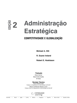 Michael A. Hitt
R. Duane Ireland
Robert E. Hoskisson
Tradução
Eliane Kanner
Maria Emilia Guttilla
All Tasks
Revisão Técnica
Paulo Roberto Gião
Professor do Departamento de Administração da PUC-SP
Moacir de Miranda Oliveira Junior
Professor Doutor do Departamento de Administração da FEA-USP
2 Administração
Estratégica
COMPETITIVIDADE E GLOBALIZAÇÃO
EDIÇÃO
CapHITTIniciais.qxd 25.09.07 18:27 Page III
Austrália • Brasil • Japão • Coréia • México • Cingapura • Espanha • Reino Unido • Estados Unidos
 