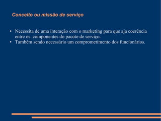 Conceito ou missão de serviço
● Necessita de uma interação com o marketing para que aja coerência
entre os componentes do pacote de serviço.
● Também sendo necessário um comprometimento dos funcionários.
 