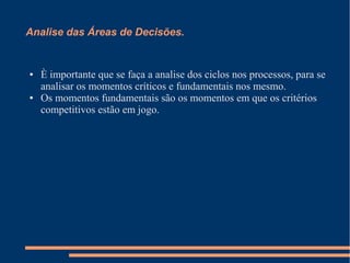 Analise das Áreas de Decisões.
● È importante que se faça a analise dos ciclos nos processos, para se
analisar os momentos críticos e fundamentais nos mesmo.
● Os momentos fundamentais são os momentos em que os critérios
competitivos estão em jogo.
 