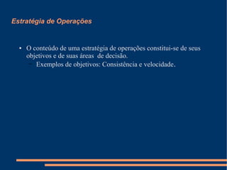 Estratégia de Operações
● O conteúdo de uma estratégia de operações constitui-se de seus
objetivos e de suas áreas de decisão.
– Exemplos de objetivos: Consistência e velocidade.
 