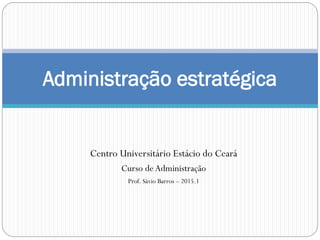 Centro Universitário Estácio do Ceará
Curso de Administração
Prof. Sávio Barros – 2015.1
Administração estratégica
 