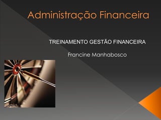 TREINAMENTO GESTÃO FINANCEIRA
Francine Manhabosco
 