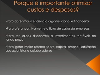 •Para obter maior eficiência organizacional e financeira
•Para afetar positivamente o fluxo de caixa da empresa
•Para ter saldos disponíveis a investimentos rentáveis no
longo prazo
•Para gerar maior retorno sobre capital próprio: satisfação
aos acionistas e colaboradores
 