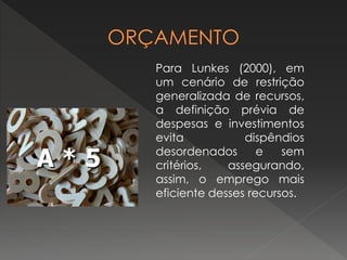 Para Lunkes (2000), em
um cenário de restrição
generalizada de recursos,
a definição prévia de
despesas e investimentos
evita dispêndios
desordenados e sem
critérios, assegurando,
assim, o emprego mais
eficiente desses recursos.
 