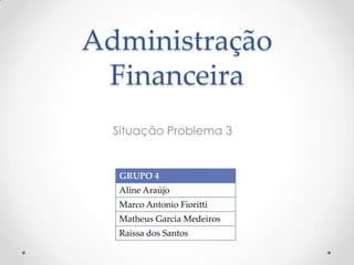 Administração
Financeira
Situação Problema 3

GRUPO 4
Aline Araújo
Marco Antonio Fioritti
Matheus Garcia Medeiros
Raissa dos Santos

 