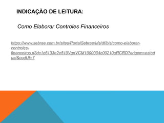 Como Elaborar Controles Financeiros
https://www.sebrae.com.br/sites/PortalSebrae/ufs/df/bis/como-elaborar-
controles-
financeiros,d3dc1c6133e2e510VgnVCM1000004c00210aRCRD?origem=estad
ual&codUf=7
INDICAÇÃO DE LEITURA:
 