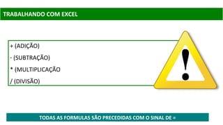 TRABALHANDO COM EXCEL
TODAS AS FORMULAS SÃO PRECEDIDAS COM O SINAL DE =
+ (ADIÇÃO)
- (SUBTRAÇÃO)
* (MULTIPLICAÇÃO
/ (DIVISÃO)
 