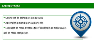 APRESENTAÇÃO
 Conhecer os principais aplicativos
 Aprender a manipular as planilhas
 Executar as mais diversas tarefas; desde as mais usuais
até as mais complexas
 