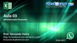 Aula 03
Administração Financeira
Prof. Fernando Vieira
Blog: fernandoinstrutor.wordpress.com
fernandovbo@Hotmail.com 9286-8927
 