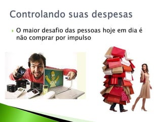  O maior desafio das pessoas hoje em dia é
não comprar por impulso
 