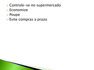  Controle-se no supermercado
 Economize
 Poupe
 Evite compras a prazo
 