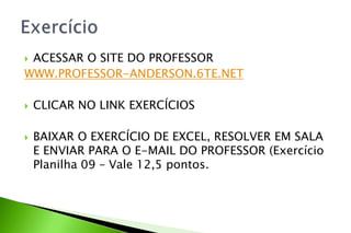  ACESSAR O SITE DO PROFESSOR
WWW.PROFESSOR-ANDERSON.6TE.NET
 CLICAR NO LINK EXERCÍCIOS
 BAIXAR O EXERCÍCIO DE EXCEL, RESOLVER EM SALA
E ENVIAR PARA O E-MAIL DO PROFESSOR (Exercício
Planilha 09 – Vale 12,5 pontos.
 