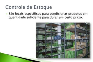  São locais específicos para condicionar produtos em
quantidade suficiente para durar um certo prazo.
 
