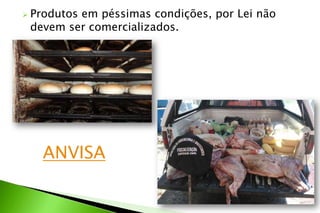  Produtos em péssimas condições, por Lei não
devem ser comercializados.
ANVISA
 