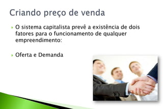 O sistema capitalista prevê a existência de dois
fatores para o funcionamento de qualquer
empreendimento:
 Oferta e Demanda
 