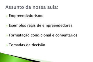  Empreendedorismo
 Exemplos reais de empreendedores
 Formatação condicional e comentários
 Tomadas de decisão
 